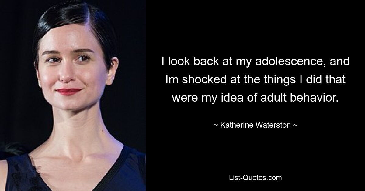 I look back at my adolescence, and Im shocked at the things I did that were my idea of adult behavior. — © Katherine Waterston