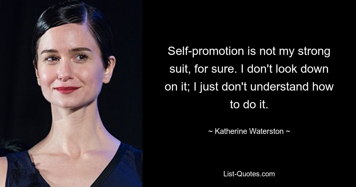 Self-promotion is not my strong suit, for sure. I don't look down on it; I just don't understand how to do it. — © Katherine Waterston