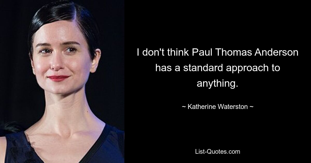 I don't think Paul Thomas Anderson has a standard approach to anything. — © Katherine Waterston