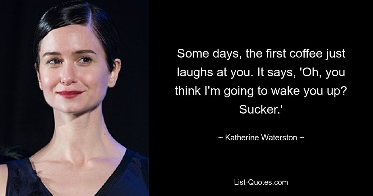 Some days, the first coffee just laughs at you. It says, 'Oh, you think I'm going to wake you up? Sucker.' — © Katherine Waterston