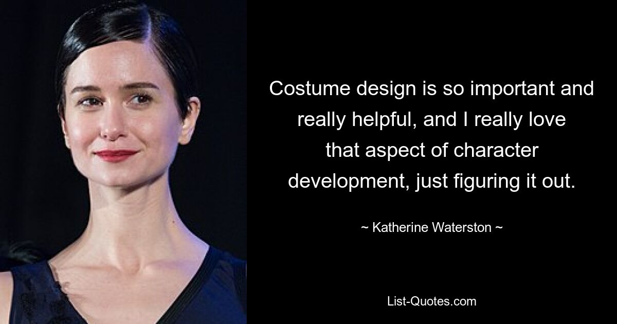 Costume design is so important and really helpful, and I really love that aspect of character development, just figuring it out. — © Katherine Waterston