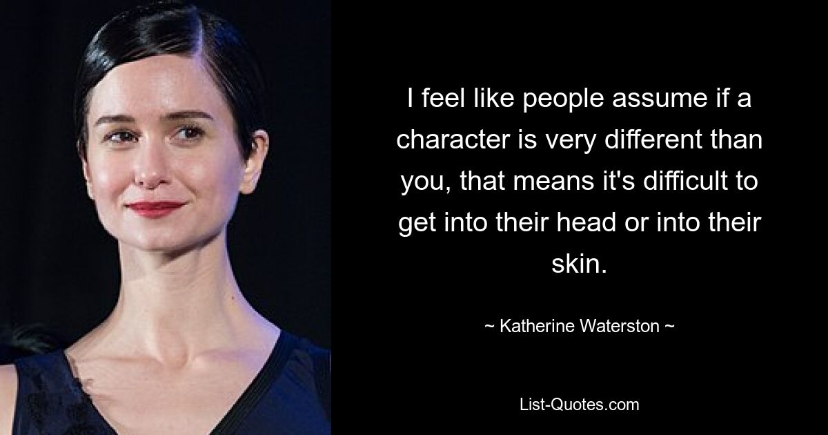 I feel like people assume if a character is very different than you, that means it's difficult to get into their head or into their skin. — © Katherine Waterston