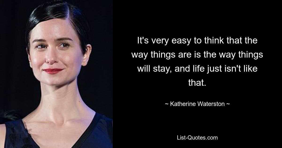 It's very easy to think that the way things are is the way things will stay, and life just isn't like that. — © Katherine Waterston