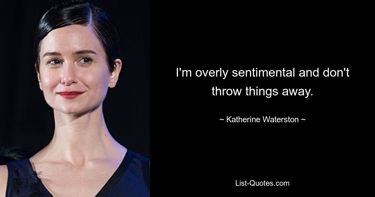 I'm overly sentimental and don't throw things away. — © Katherine Waterston