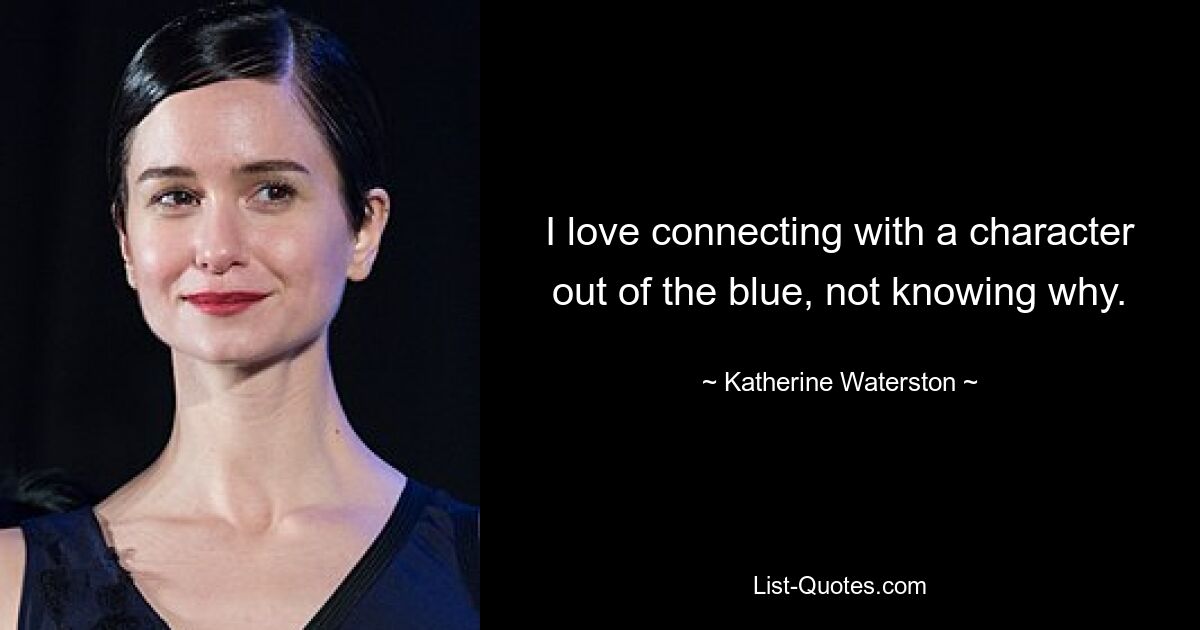 I love connecting with a character out of the blue, not knowing why. — © Katherine Waterston