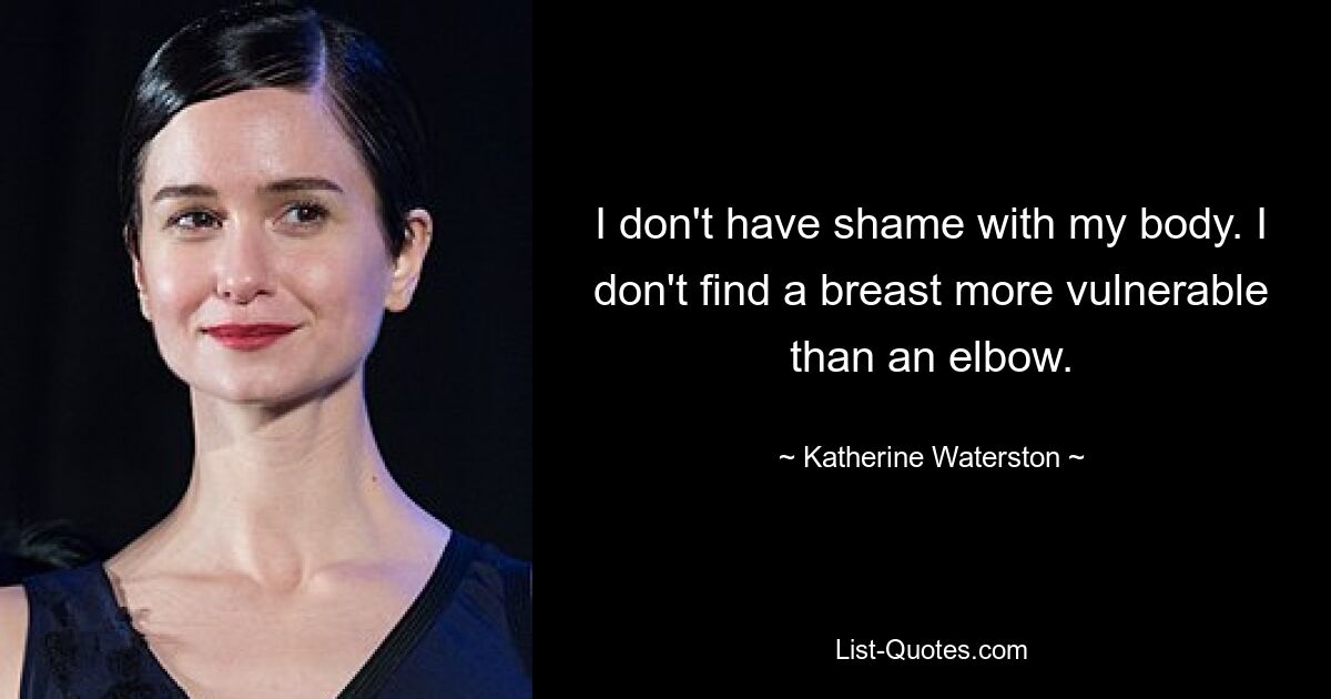 I don't have shame with my body. I don't find a breast more vulnerable than an elbow. — © Katherine Waterston