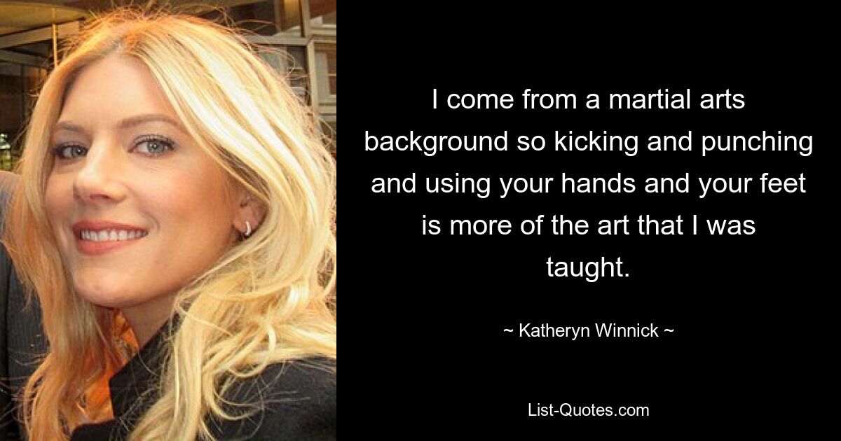 I come from a martial arts background so kicking and punching and using your hands and your feet is more of the art that I was taught. — © Katheryn Winnick