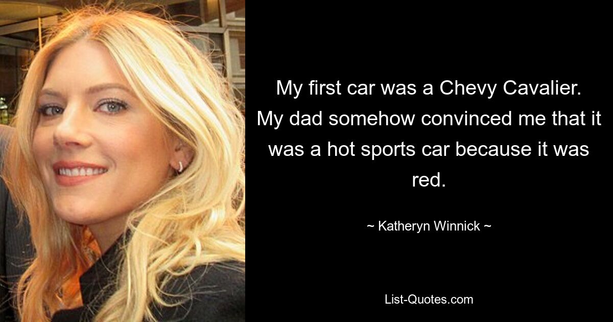 My first car was a Chevy Cavalier. My dad somehow convinced me that it was a hot sports car because it was red. — © Katheryn Winnick