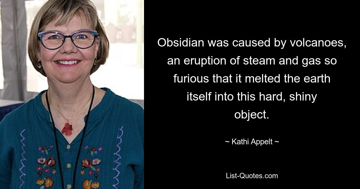 Obsidian was caused by volcanoes, an eruption of steam and gas so furious that it melted the earth itself into this hard, shiny object. — © Kathi Appelt