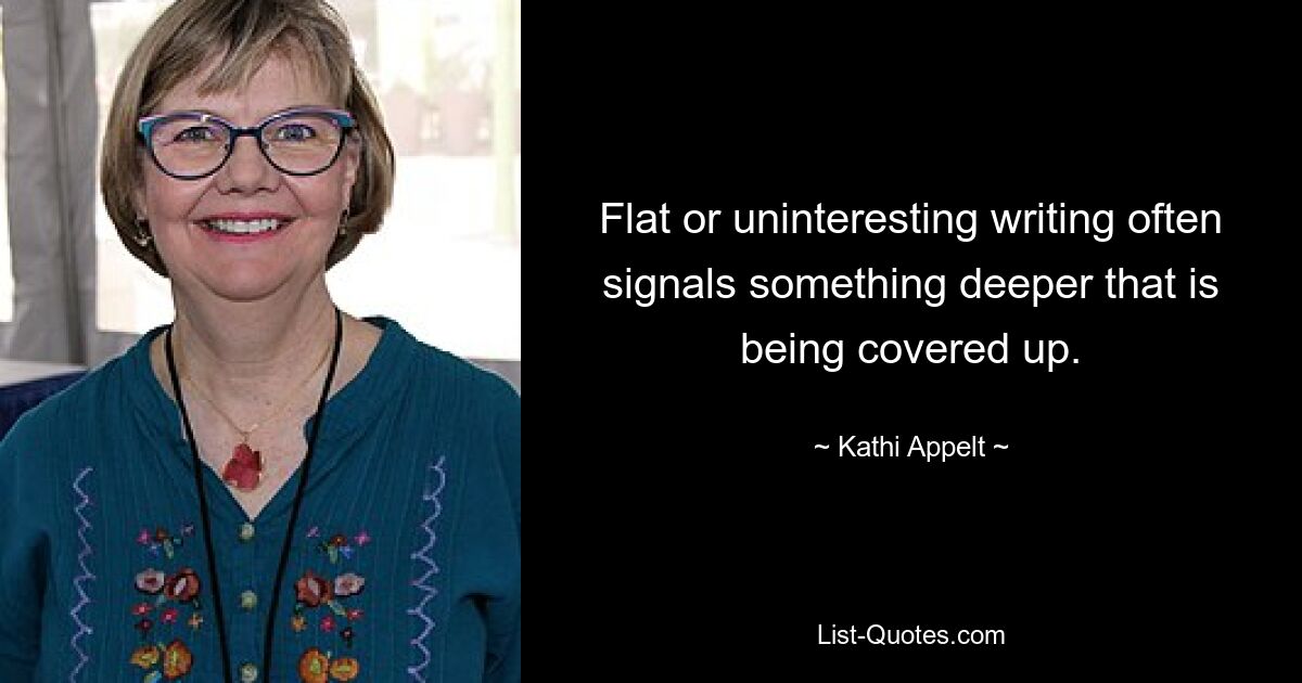 Flat or uninteresting writing often signals something deeper that is being covered up. — © Kathi Appelt