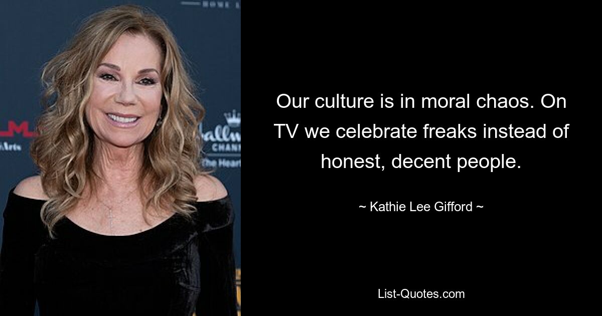 Our culture is in moral chaos. On TV we celebrate freaks instead of honest, decent people. — © Kathie Lee Gifford