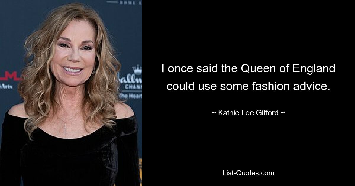 I once said the Queen of England could use some fashion advice. — © Kathie Lee Gifford