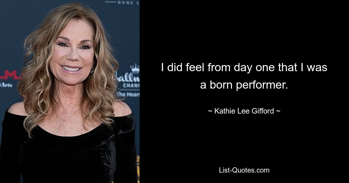 I did feel from day one that I was a born performer. — © Kathie Lee Gifford