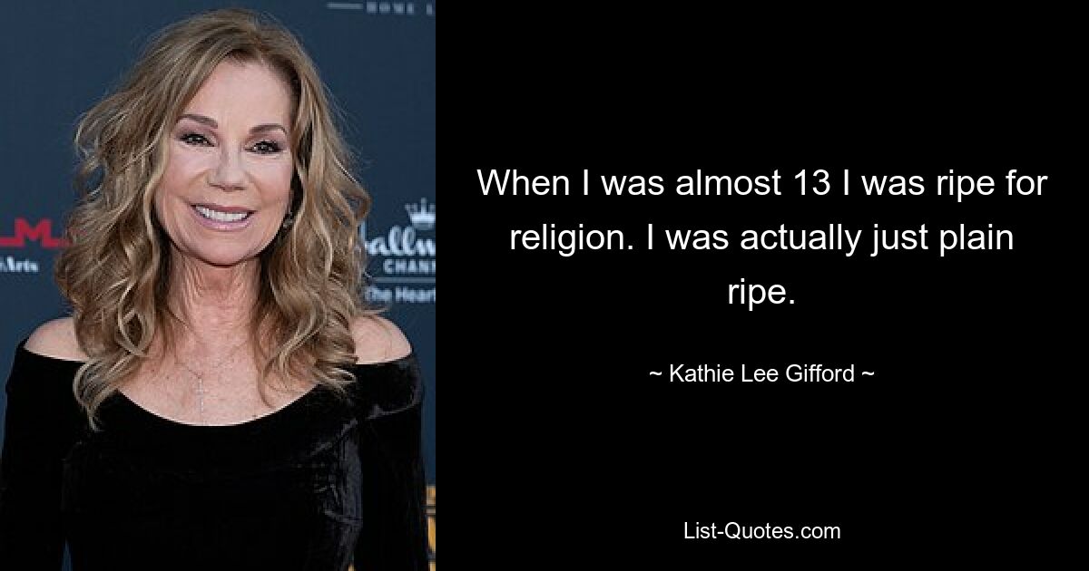 When I was almost 13 I was ripe for religion. I was actually just plain ripe. — © Kathie Lee Gifford