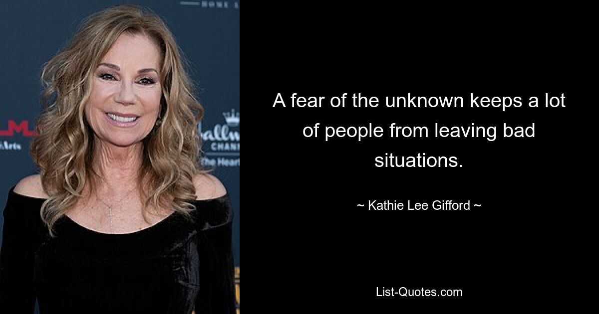 A fear of the unknown keeps a lot of people from leaving bad situations. — © Kathie Lee Gifford