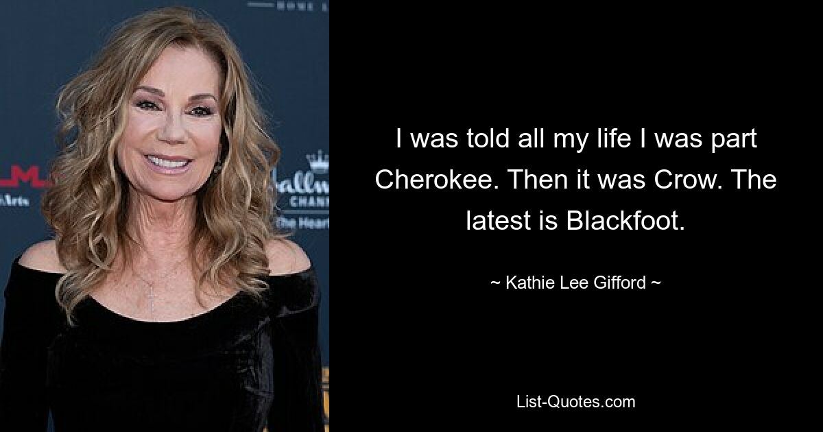 Mein ganzes Leben lang wurde mir gesagt, ich sei ein Teil der Cherokee. Dann war es Crow. Das Neueste ist Blackfoot. — © Kathie Lee Gifford