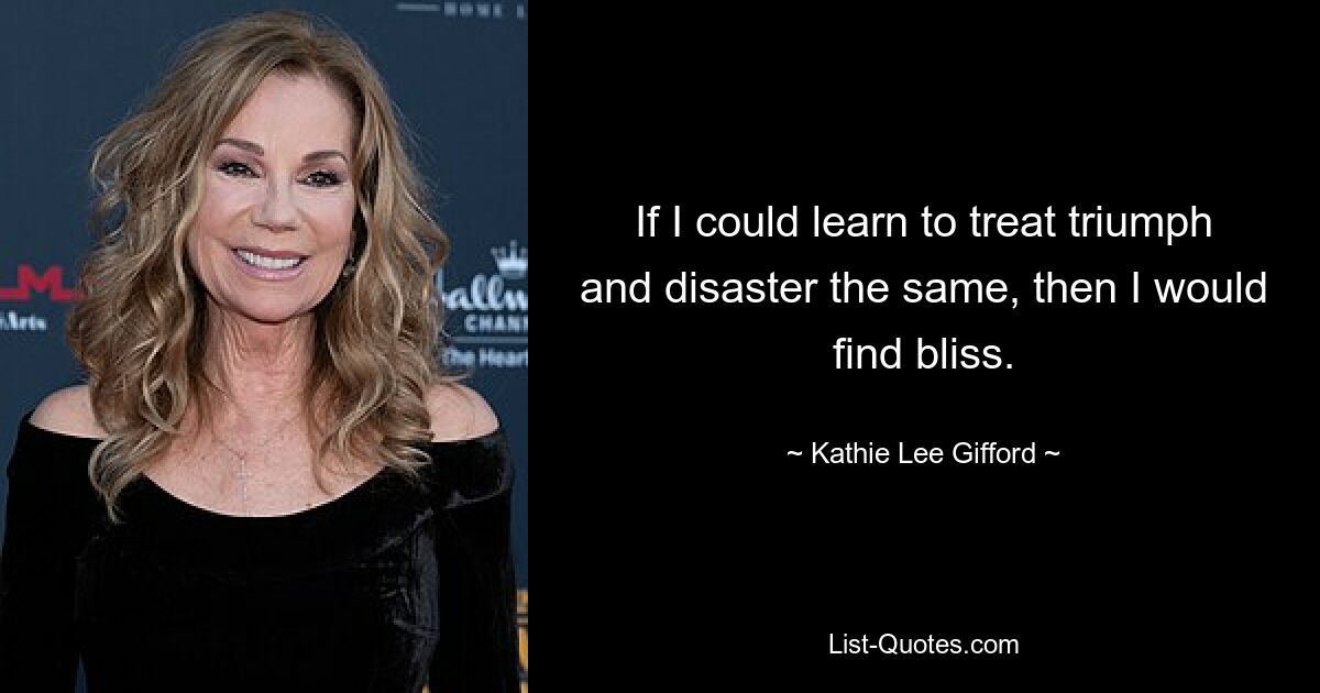 If I could learn to treat triumph and disaster the same, then I would find bliss. — © Kathie Lee Gifford