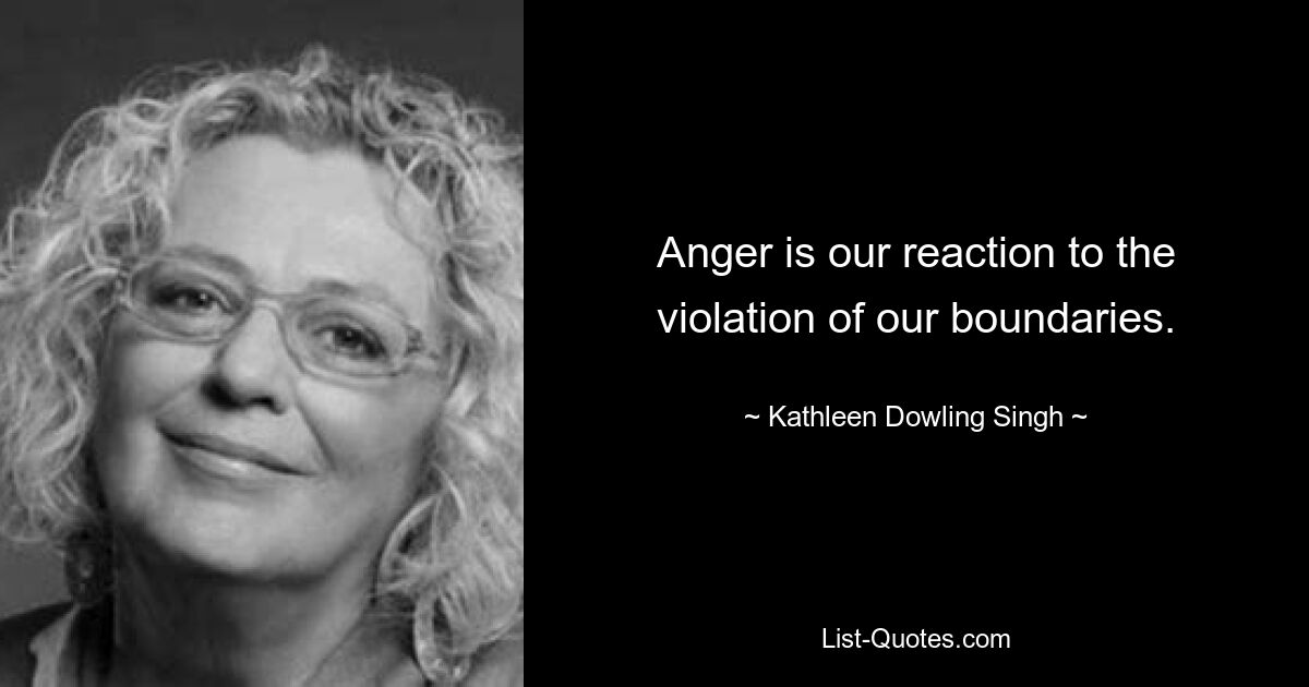 Anger is our reaction to the violation of our boundaries. — © Kathleen Dowling Singh