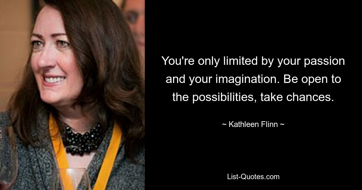 You're only limited by your passion and your imagination. Be open to the possibilities, take chances. — © Kathleen Flinn