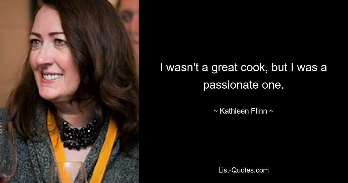 I wasn't a great cook, but I was a passionate one. — © Kathleen Flinn