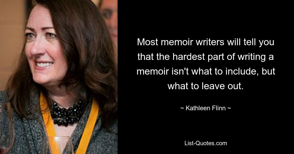 Most memoir writers will tell you that the hardest part of writing a memoir isn't what to include, but what to leave out. — © Kathleen Flinn