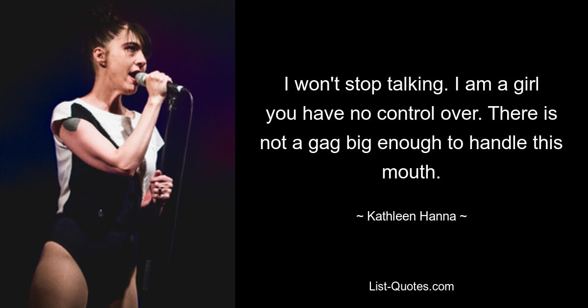 I won't stop talking. I am a girl you have no control over. There is not a gag big enough to handle this mouth. — © Kathleen Hanna