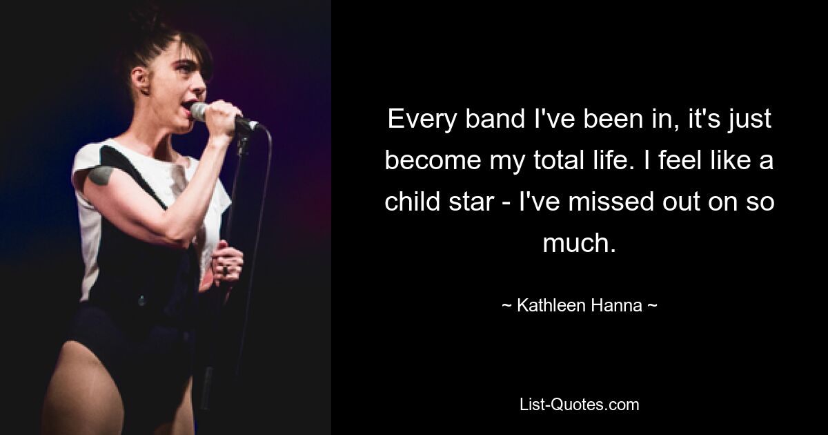 Every band I've been in, it's just become my total life. I feel like a child star - I've missed out on so much. — © Kathleen Hanna