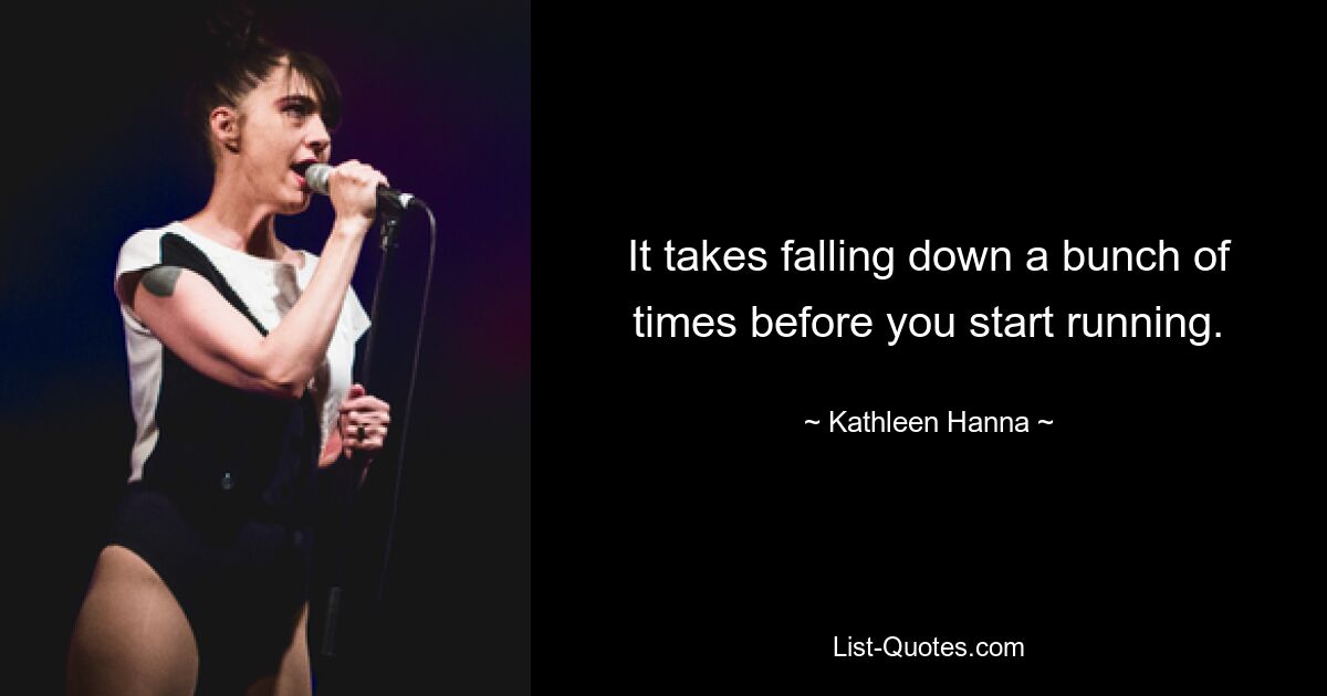 It takes falling down a bunch of times before you start running. — © Kathleen Hanna