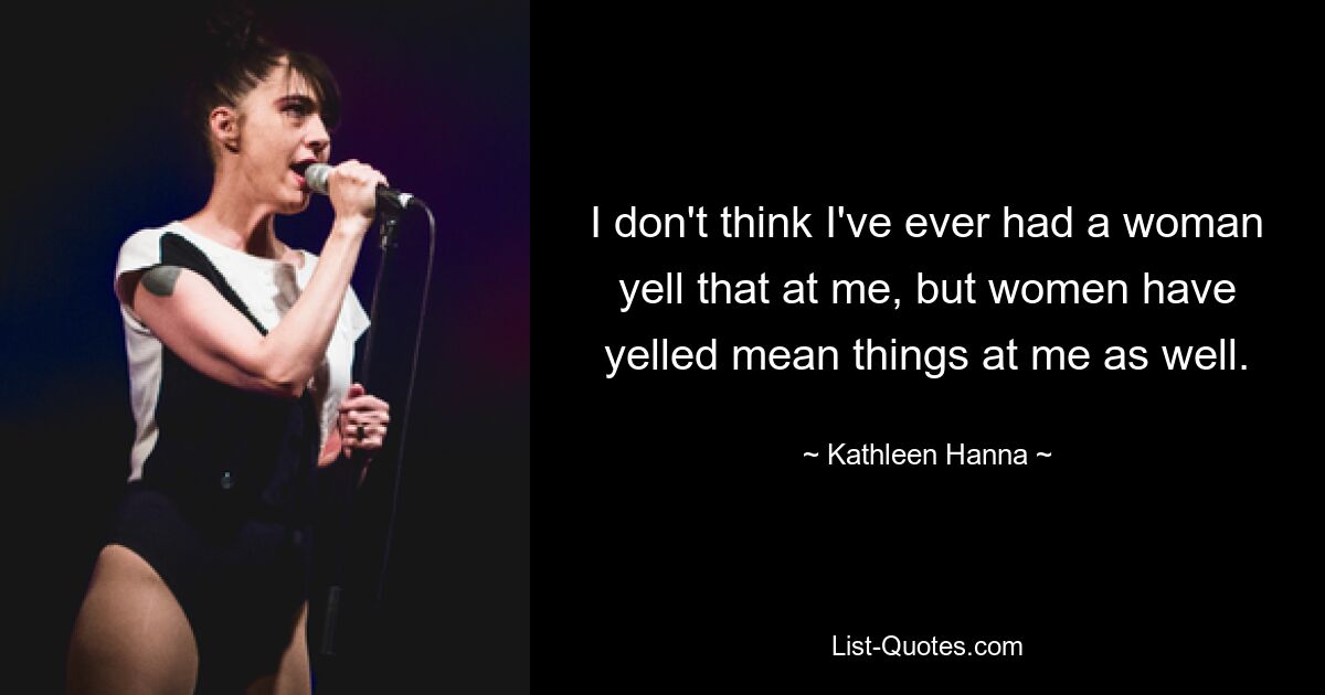 I don't think I've ever had a woman yell that at me, but women have yelled mean things at me as well. — © Kathleen Hanna