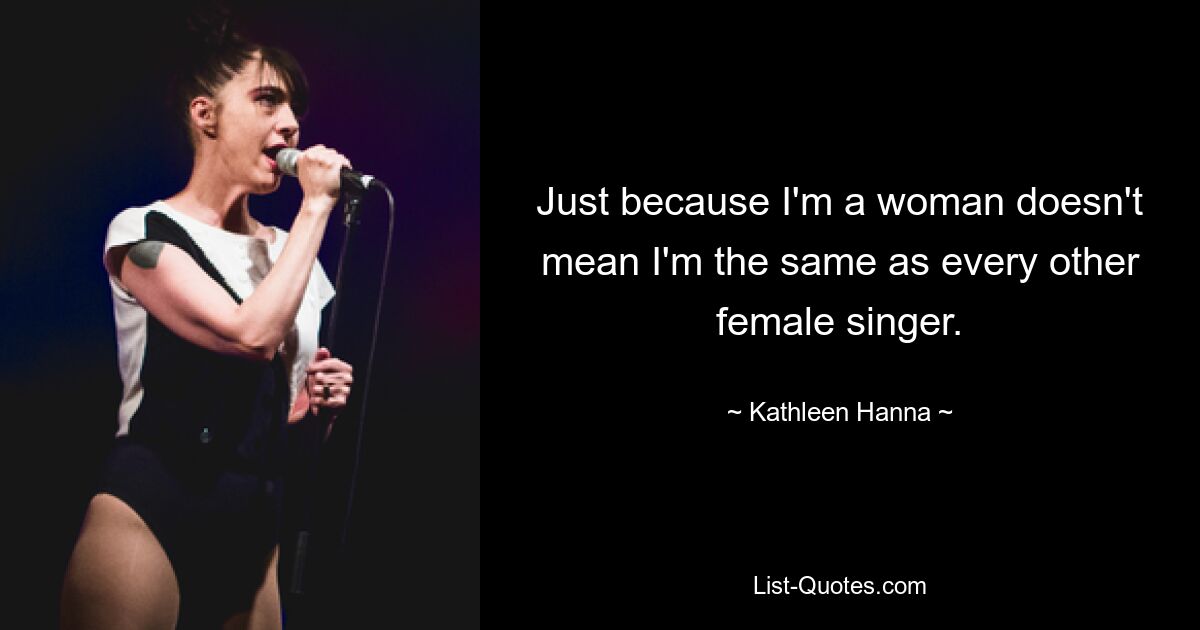 Just because I'm a woman doesn't mean I'm the same as every other female singer. — © Kathleen Hanna