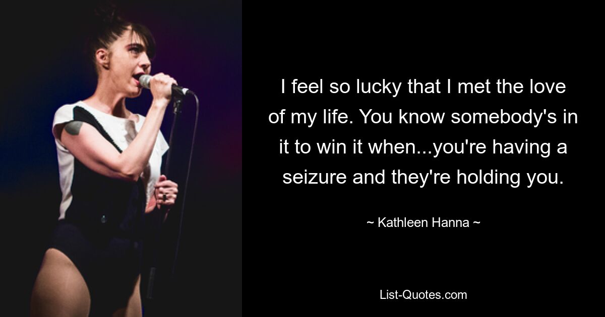 I feel so lucky that I met the love of my life. You know somebody's in it to win it when...you're having a seizure and they're holding you. — © Kathleen Hanna