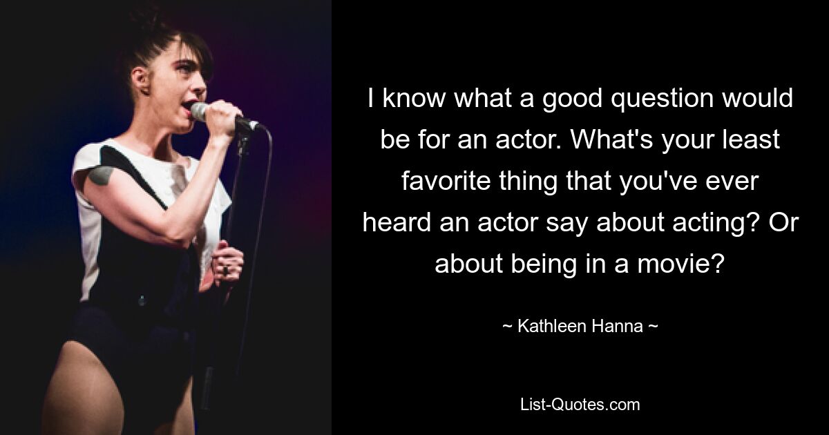 I know what a good question would be for an actor. What's your least favorite thing that you've ever heard an actor say about acting? Or about being in a movie? — © Kathleen Hanna