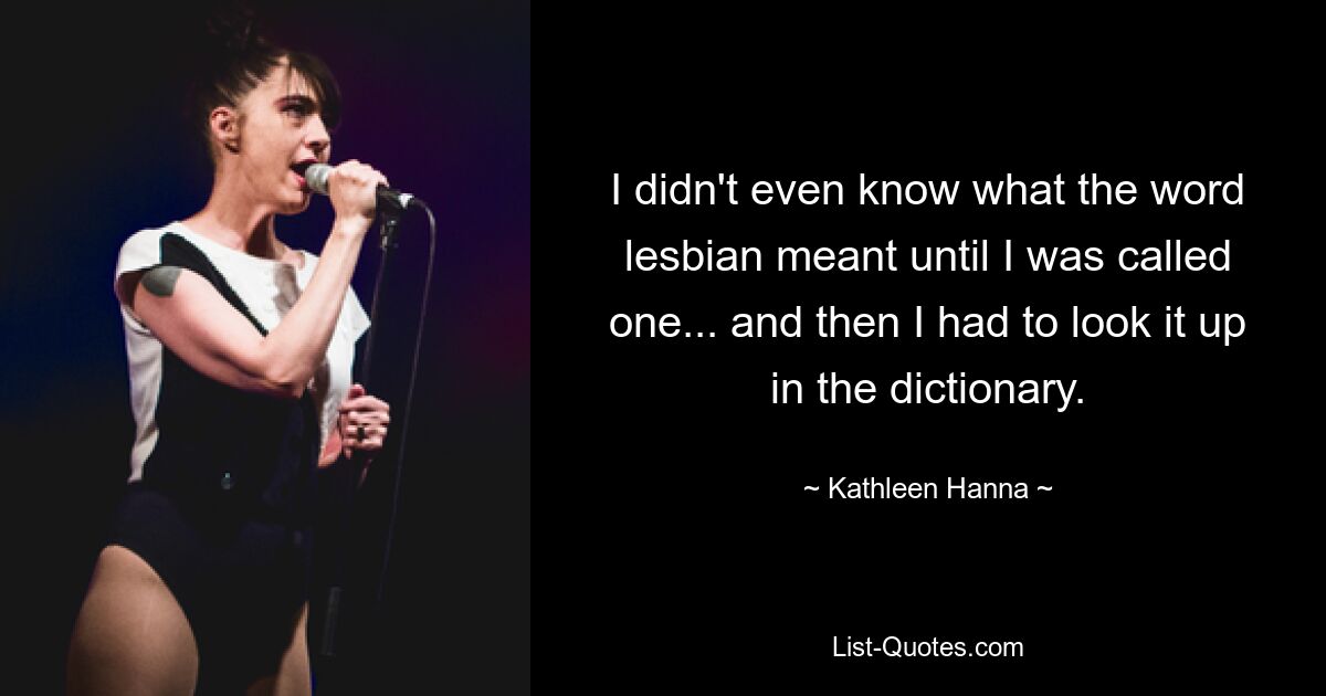 I didn't even know what the word lesbian meant until I was called one... and then I had to look it up in the dictionary. — © Kathleen Hanna