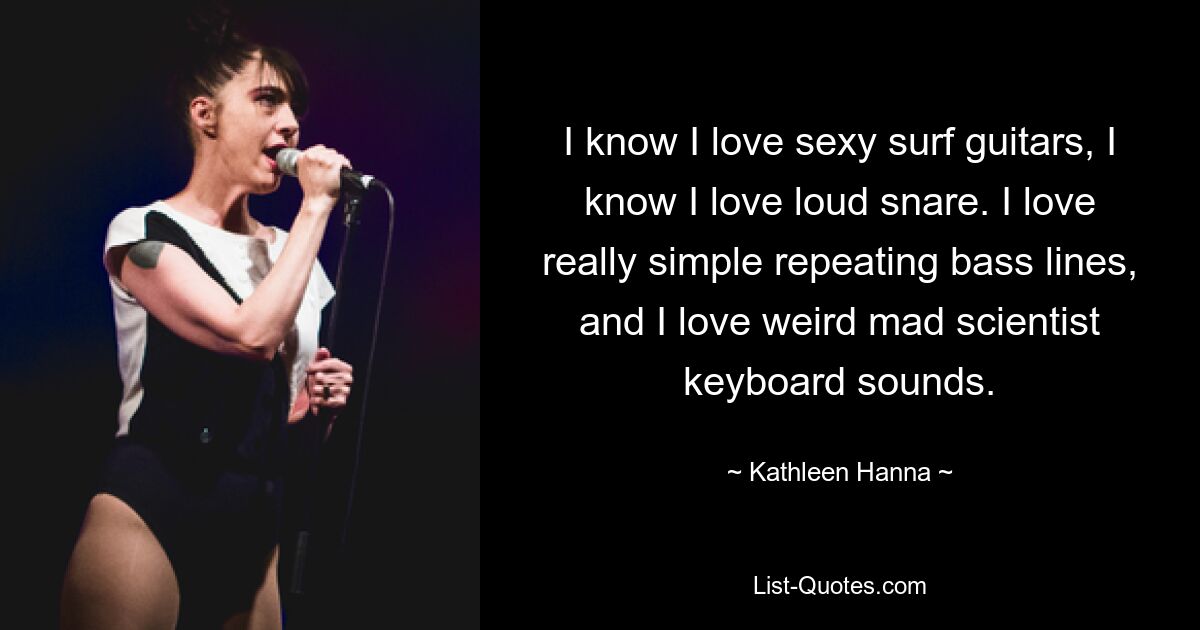 I know I love sexy surf guitars, I know I love loud snare. I love really simple repeating bass lines, and I love weird mad scientist keyboard sounds. — © Kathleen Hanna