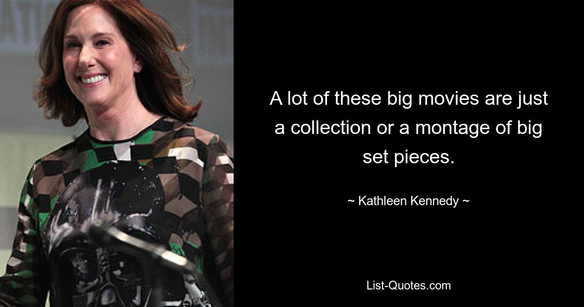 A lot of these big movies are just a collection or a montage of big set pieces. — © Kathleen Kennedy