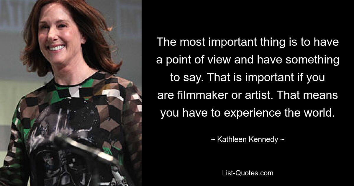 The most important thing is to have a point of view and have something to say. That is important if you are filmmaker or artist. That means you have to experience the world. — © Kathleen Kennedy