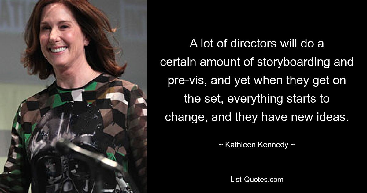 A lot of directors will do a certain amount of storyboarding and pre-vis, and yet when they get on the set, everything starts to change, and they have new ideas. — © Kathleen Kennedy