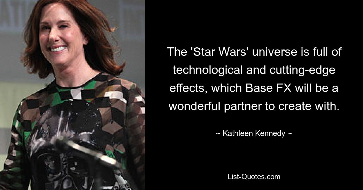 The 'Star Wars' universe is full of technological and cutting-edge effects, which Base FX will be a wonderful partner to create with. — © Kathleen Kennedy