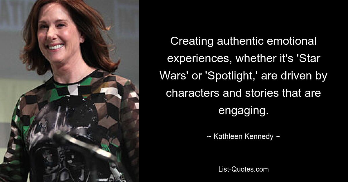 Creating authentic emotional experiences, whether it's 'Star Wars' or 'Spotlight,' are driven by characters and stories that are engaging. — © Kathleen Kennedy