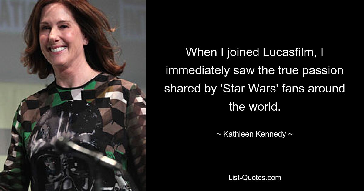 When I joined Lucasfilm, I immediately saw the true passion shared by 'Star Wars' fans around the world. — © Kathleen Kennedy