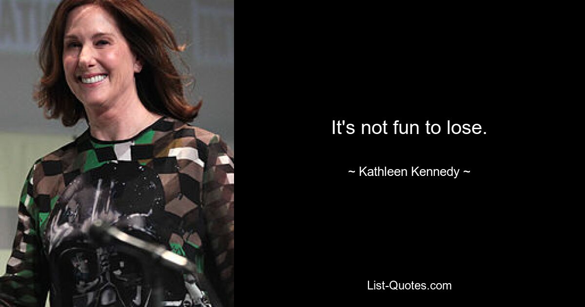 It's not fun to lose. — © Kathleen Kennedy