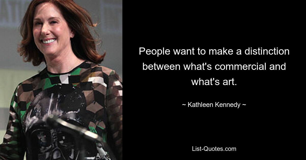 People want to make a distinction between what's commercial and what's art. — © Kathleen Kennedy