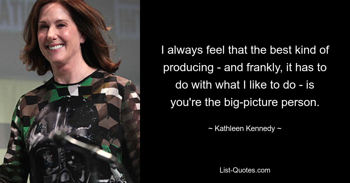 I always feel that the best kind of producing - and frankly, it has to do with what I like to do - is you're the big-picture person. — © Kathleen Kennedy