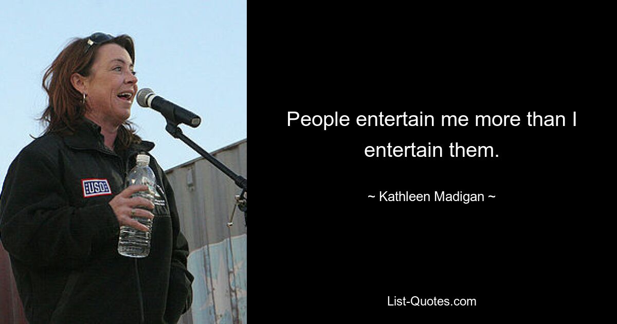 People entertain me more than I entertain them. — © Kathleen Madigan