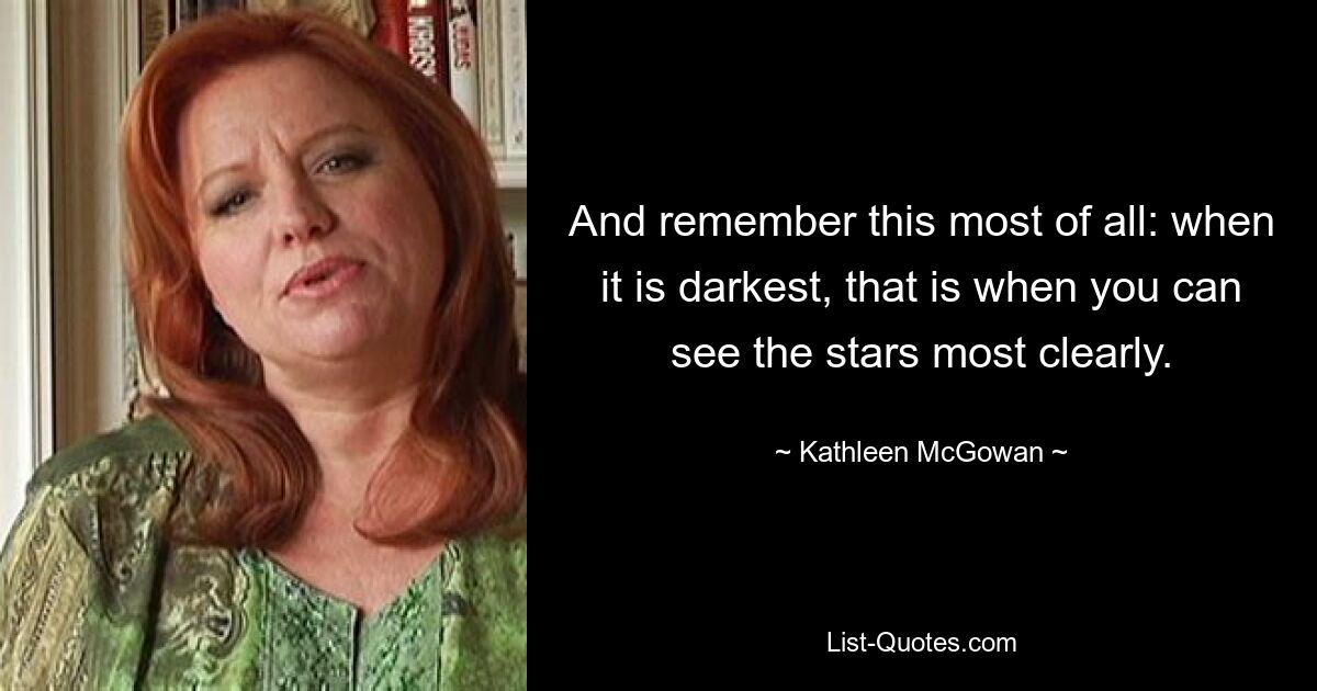 And remember this most of all: when it is darkest, that is when you can see the stars most clearly. — © Kathleen McGowan