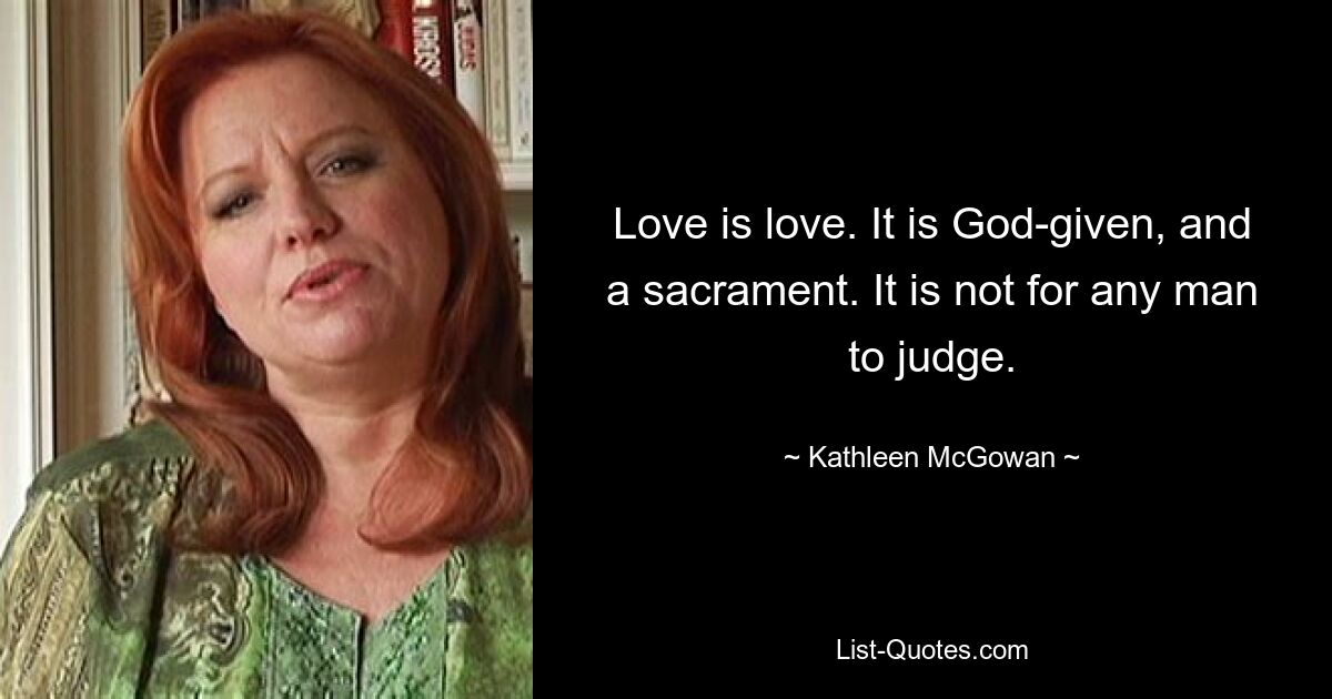 Love is love. It is God-given, and a sacrament. It is not for any man to judge. — © Kathleen McGowan