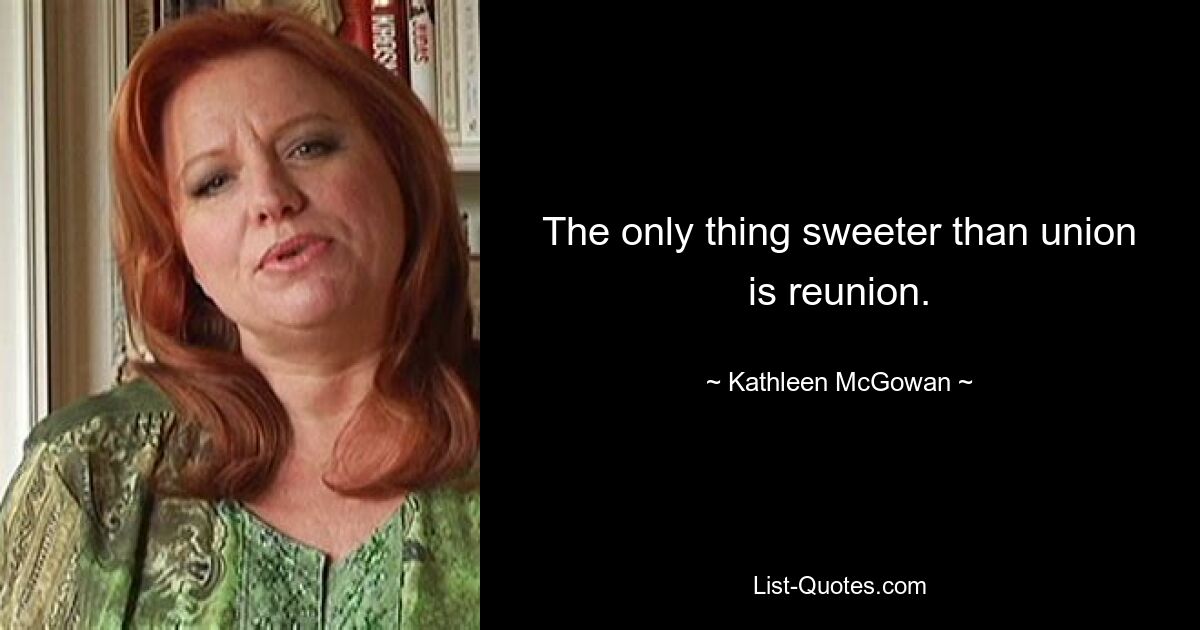 The only thing sweeter than union is reunion. — © Kathleen McGowan