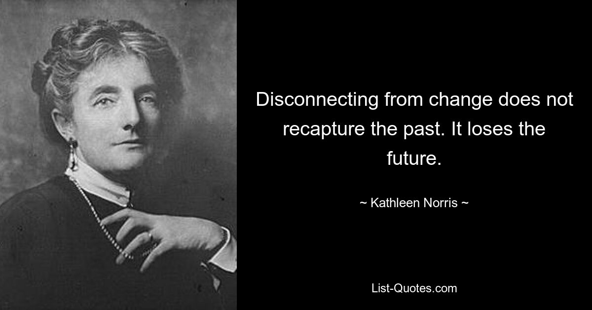 Disconnecting from change does not recapture the past. It loses the future. — © Kathleen Norris