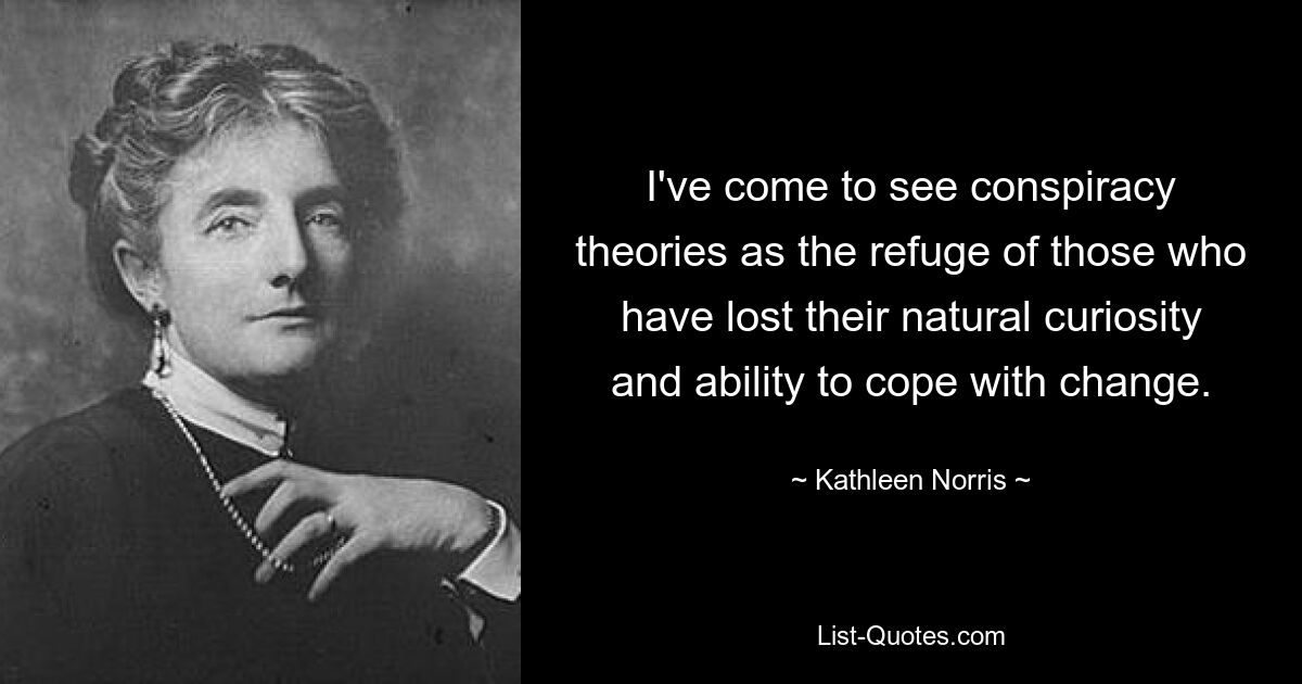 I've come to see conspiracy theories as the refuge of those who have lost their natural curiosity and ability to cope with change. — © Kathleen Norris