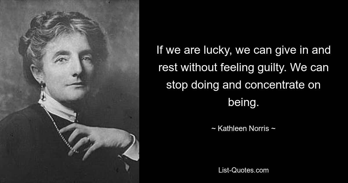 If we are lucky, we can give in and rest without feeling guilty. We can stop doing and concentrate on being. — © Kathleen Norris